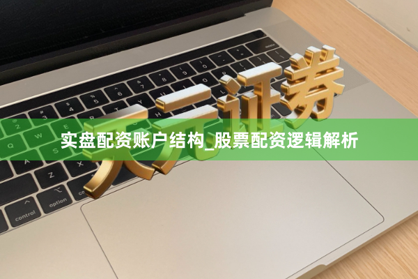 实盘配资账户结构_股票配资逻辑解析