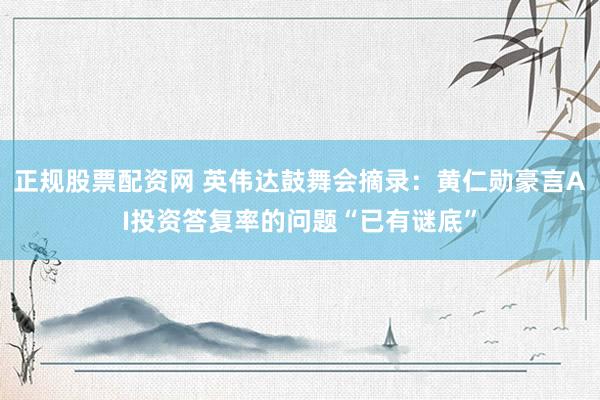 正规股票配资网 英伟达鼓舞会摘录：黄仁勋豪言AI投资答复率的问题“已有谜底”