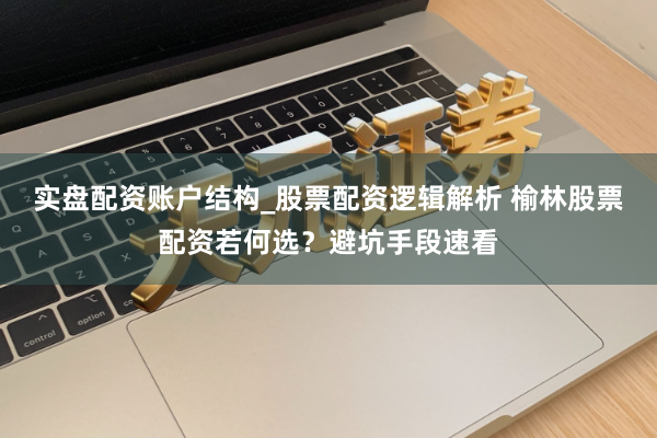 实盘配资账户结构_股票配资逻辑解析 榆林股票配资若何选？避坑手段速看