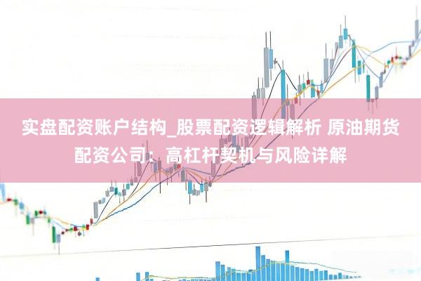 实盘配资账户结构_股票配资逻辑解析 原油期货配资公司：高杠杆契机与风险详解