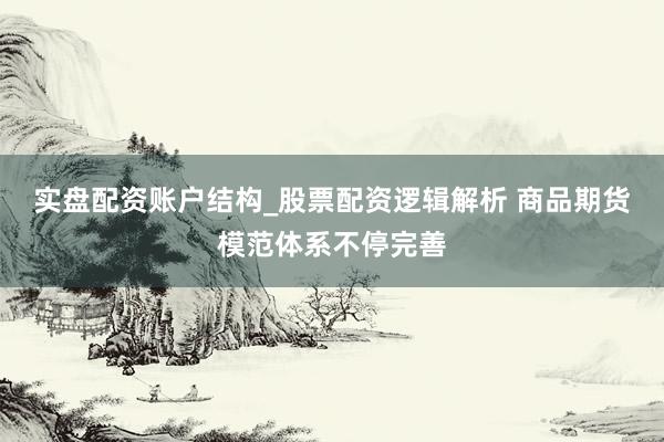 实盘配资账户结构_股票配资逻辑解析 商品期货模范体系不停完善