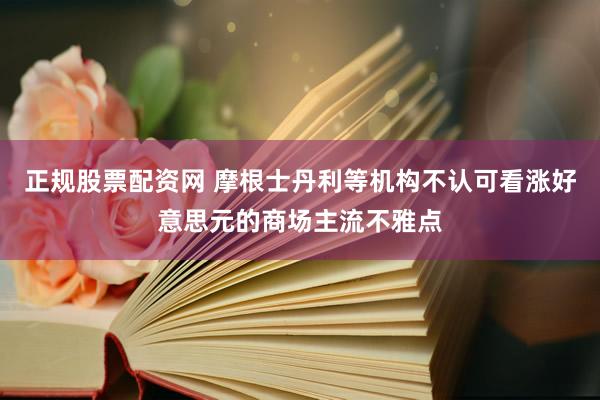 正规股票配资网 摩根士丹利等机构不认可看涨好意思元的商场主流不雅点