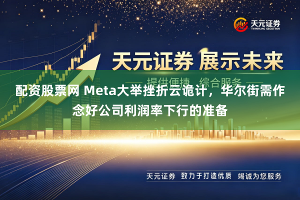 配资股票网 Meta大举挫折云诡计，华尔街需作念好公司利润率下行的准备