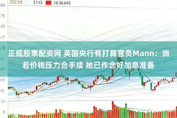正规股票配资网 英国央行有打算官员Mann：淌若价钱压力合手续 她已作念好加息准备