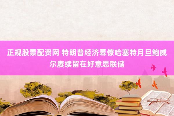 正规股票配资网 特朗普经济幕僚哈塞特月旦鲍威尔赓续留在好意思联储