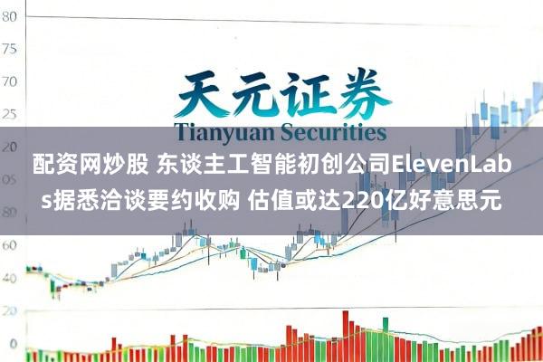 配资网炒股 东谈主工智能初创公司ElevenLabs据悉洽谈要约收购 估值或达220亿好意思元