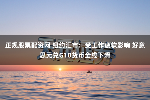 正规股票配资网 纽约汇市：受工作疲软影响 好意思元兑G10货币全线下滑