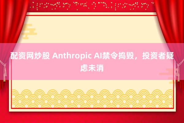 配资网炒股 Anthropic AI禁令捣毁，投资者疑虑未消