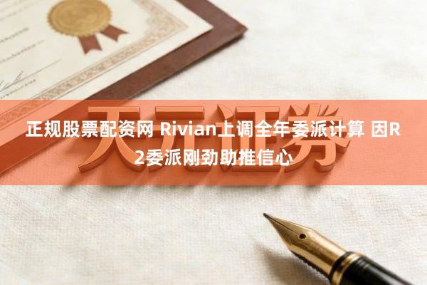 正规股票配资网 Rivian上调全年委派计算 因R2委派刚劲助推信心