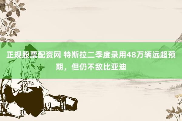 正规股票配资网 特斯拉二季度录用48万辆远超预期，但仍不敌比亚迪