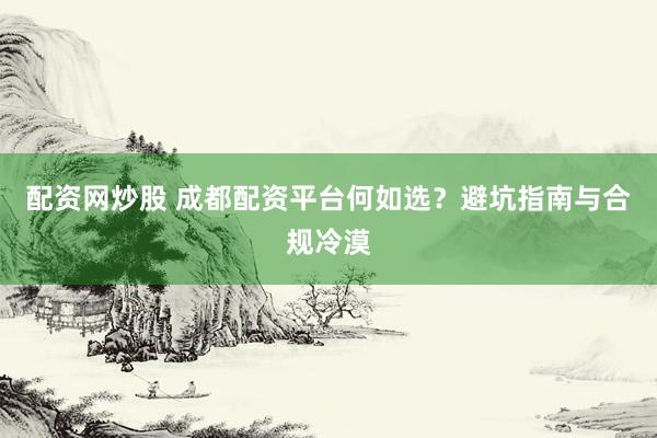 配资网炒股 成都配资平台何如选？避坑指南与合规冷漠