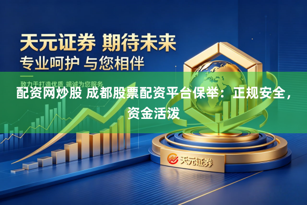 配资网炒股 成都股票配资平台保举：正规安全，资金活泼