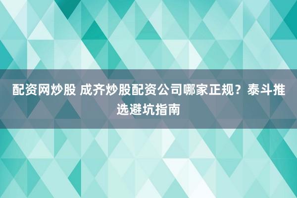 配资网炒股 成齐炒股配资公司哪家正规？泰斗推选避坑指南