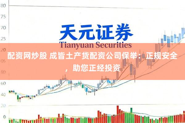 配资网炒股 成皆土产货配资公司保举：正规安全，助您正经投资