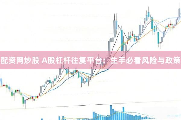配资网炒股 A股杠杆往复平台:生手必看风险与政策