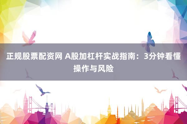 正规股票配资网 A股加杠杆实战指南：3分钟看懂操作与风险
