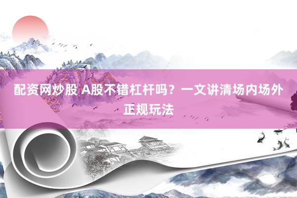 配资网炒股 A股不错杠杆吗？一文讲清场内场外正规玩法