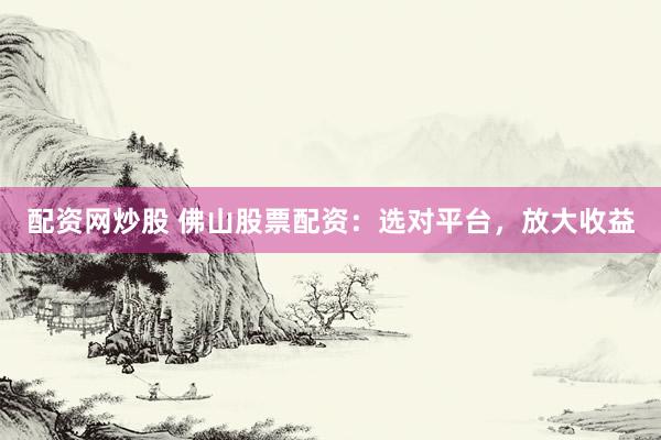 配资网炒股 佛山股票配资：选对平台，放大收益