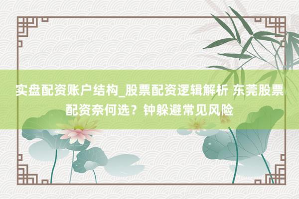 实盘配资账户结构_股票配资逻辑解析 东莞股票配资奈何选？钟躲避常见风险