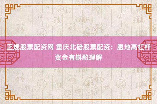 正规股票配资网 重庆北碚股票配资：腹地高杠杆资金有斟酌理解