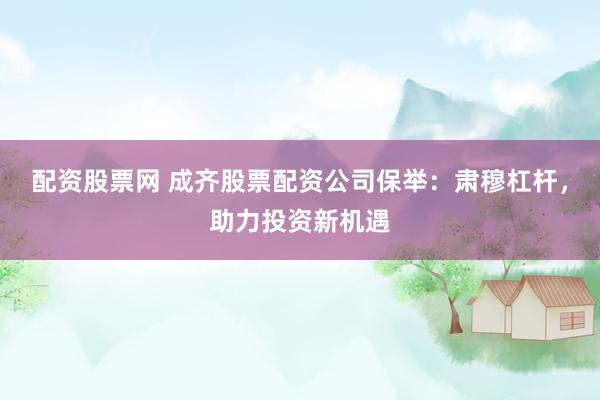 配资股票网 成齐股票配资公司保举：肃穆杠杆，助力投资新机遇