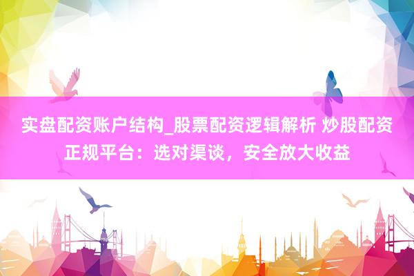 实盘配资账户结构_股票配资逻辑解析 炒股配资正规平台：选对渠谈，安全放大收益