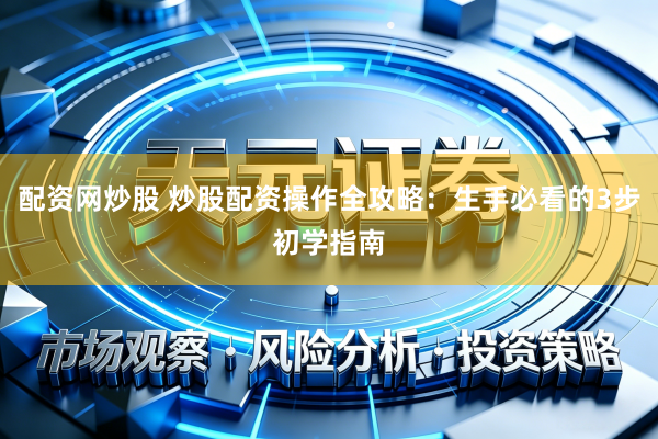 配资网炒股 炒股配资操作全攻略：生手必看的3步初学指南