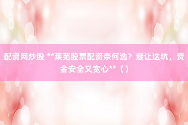 配资网炒股 **莱芜股票配资奈何选？避让这坑，资金安全又宽心**（）