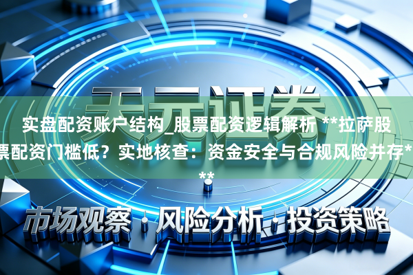实盘配资账户结构_股票配资逻辑解析 **拉萨股票配资门槛低?实地核查:资金安全与合规风险并存**