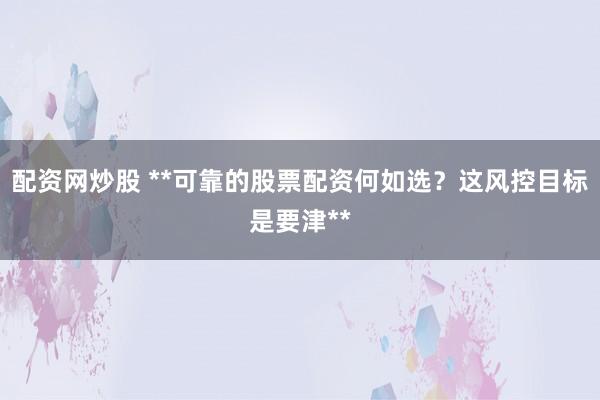 配资网炒股 **可靠的股票配资何如选？这风控目标是要津**