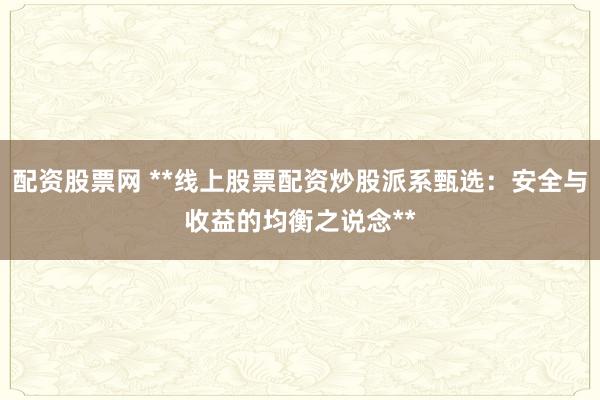 配资股票网 **线上股票配资炒股派系甄选：安全与收益的均衡之说念**