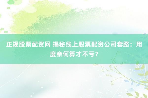 正规股票配资网 揭秘线上股票配资公司套路：用度奈何算才不亏？