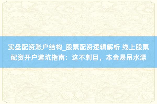 实盘配资账户结构_股票配资逻辑解析 线上股票配资开户避坑指南：这不刺目，本金易吊水漂