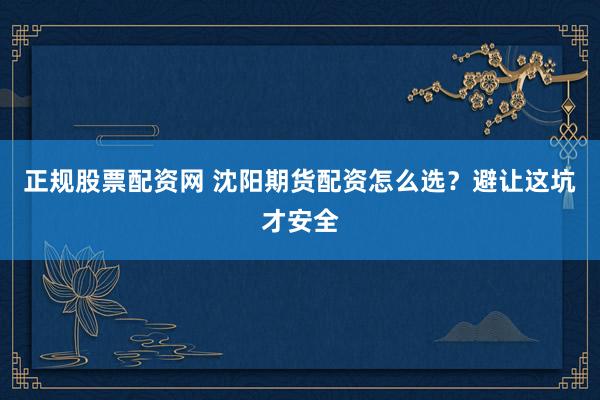 正规股票配资网 沈阳期货配资怎么选？避让这坑才安全