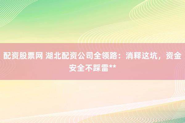 配资股票网 湖北配资公司全领路：消释这坑，资金安全不踩雷**