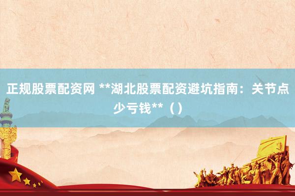 正规股票配资网 **湖北股票配资避坑指南：关节点少亏钱**（）