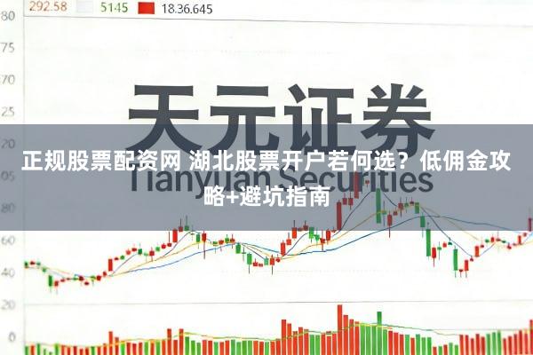 正规股票配资网 湖北股票开户若何选？低佣金攻略+避坑指南