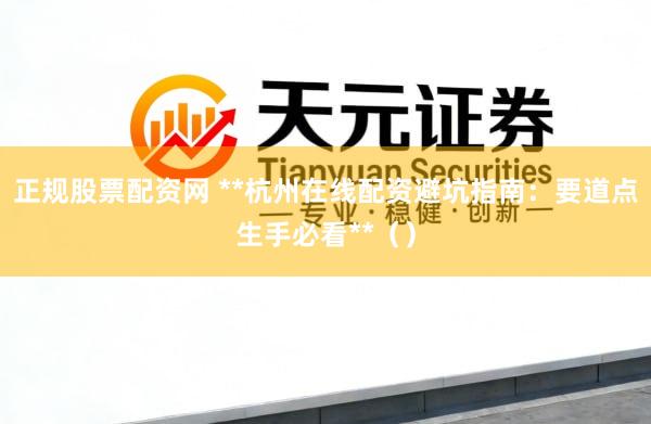 正规股票配资网 **杭州在线配资避坑指南：要道点生手必看**（）