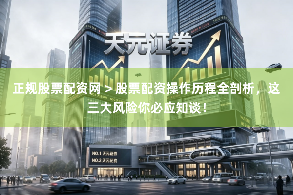 正规股票配资网 > 股票配资操作历程全剖析，这三大风险你必应知谈！