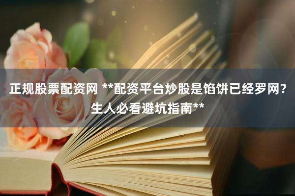 正规股票配资网 **配资平台炒股是馅饼已经罗网？生人必看避坑指南**