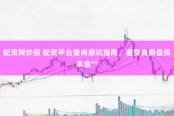 配资网炒股 配资平台查询避坑指南，看穿真假盘保本金**
