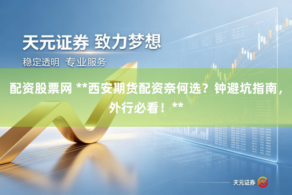 配资股票网 **西安期货配资奈何选？钟避坑指南，外行必看！**