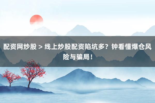配资网炒股 > 线上炒股配资陷坑多？钟看懂爆仓风险与骗局！