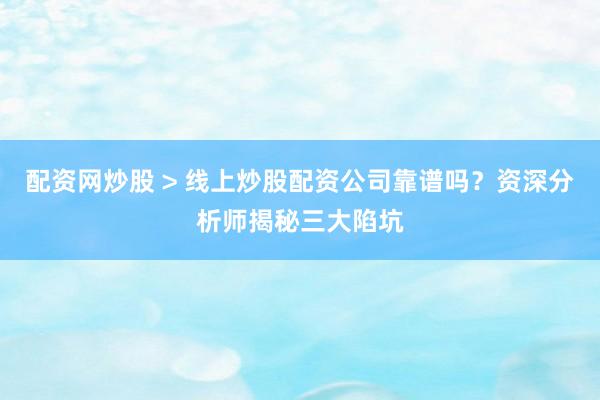 配资网炒股 > 线上炒股配资公司靠谱吗？资深分析师揭秘三大陷坑