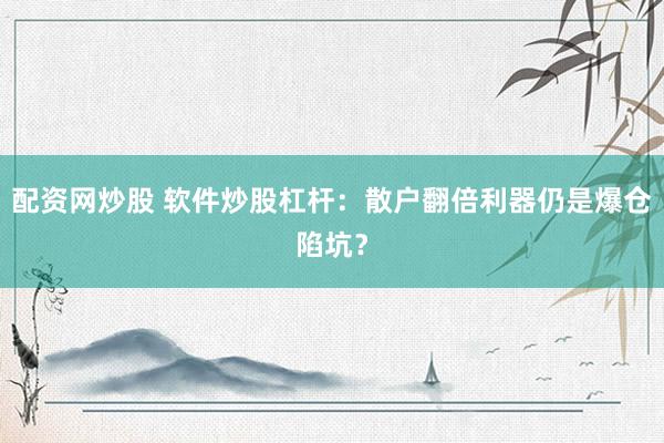 配资网炒股 软件炒股杠杆：散户翻倍利器仍是爆仓陷坑？