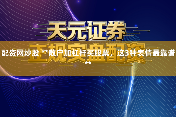 配资网炒股 **散户加杠杆买股票，这3种表情最靠谱**