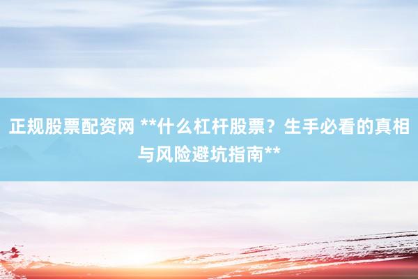 正规股票配资网 **什么杠杆股票？生手必看的真相与风险避坑指南**