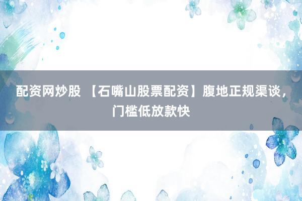 配资网炒股 【石嘴山股票配资】腹地正规渠谈，门槛低放款快