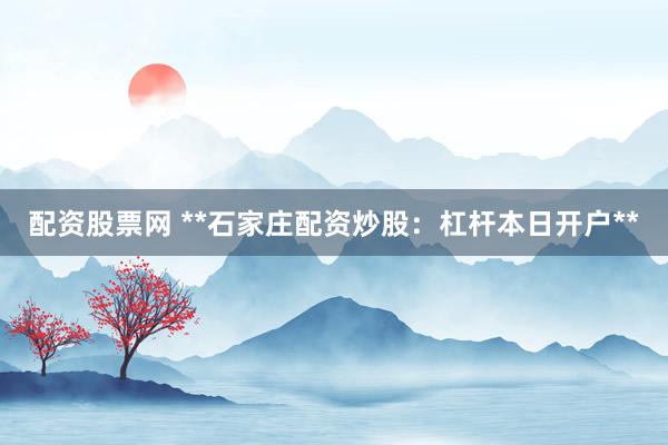 配资股票网 **石家庄配资炒股：杠杆本日开户**