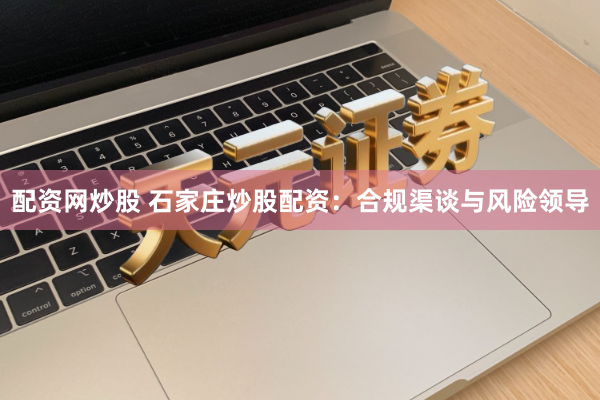 配资网炒股 石家庄炒股配资：合规渠谈与风险领导